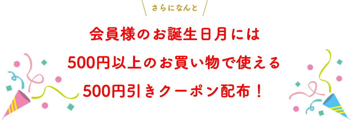 さらになんと会員様のお誕生日月には500円以上のお買い物で使える500円引きクーポン配布！