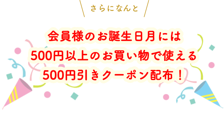 さらになんと会員様のお誕生日月には500円以上のお買い物で使える500円引きクーポン配布！