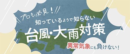 プロも必見！知ってるようで知らない台風・大雨対策 異常気象にも負けない！